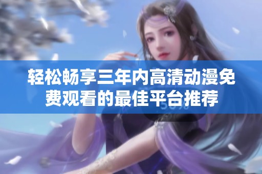 轻松畅享三年内高清动漫免费观看的最佳平台推荐
