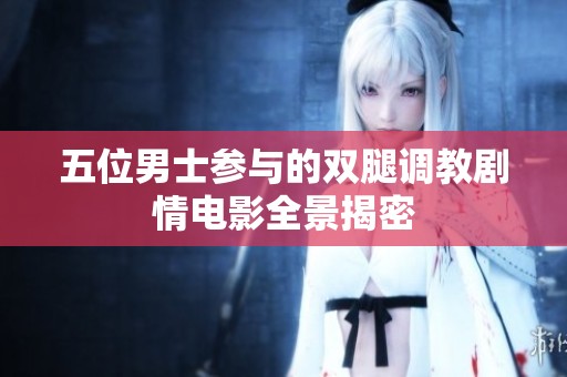 五位男士参与的双腿调教剧情电影全景揭密