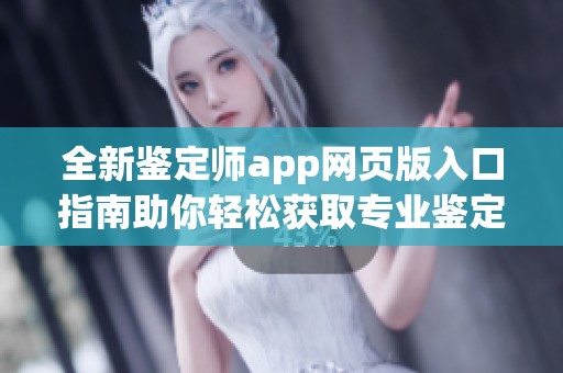 全新鉴定师app网页版入口指南助你轻松获取专业鉴定服务