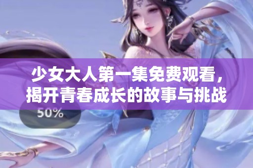 少女大人第一集免费观看，揭开青春成长的故事与挑战