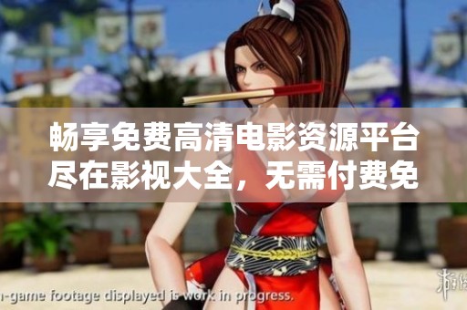 畅享免费高清电影资源平台尽在影视大全，无需付费免费观看