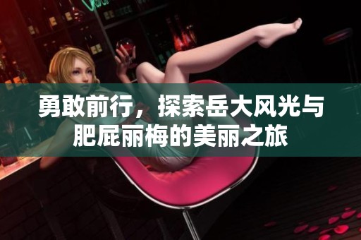 勇敢前行，探索岳大风光与肥屁丽梅的美丽之旅