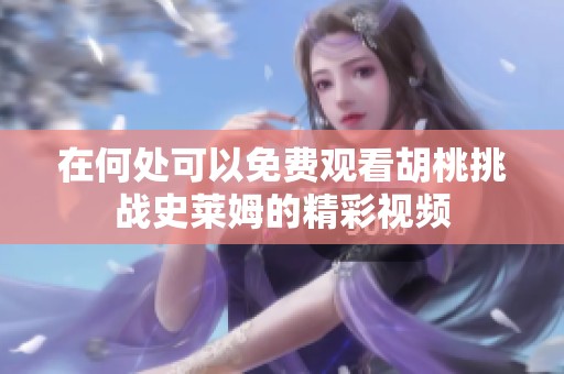 在何处可以免费观看胡桃挑战史莱姆的精彩视频