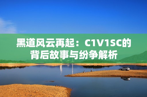 黑道风云再起：C1V1SC的背后故事与纷争解析