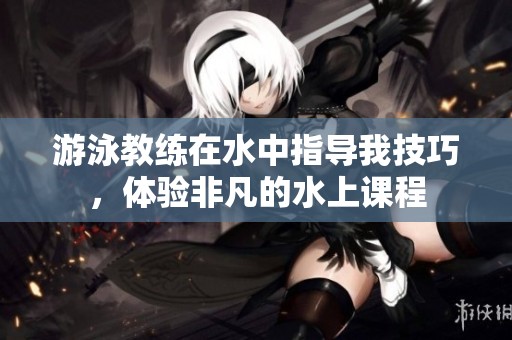 游泳教练在水中指导我技巧，体验非凡的水上课程