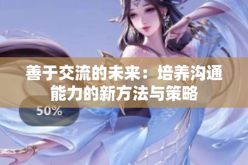 善于交流的未来：培养沟通能力的新方法与策略