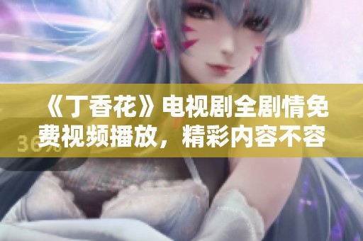 《丁香花》电视剧全剧情免费视频播放，精彩内容不容错过