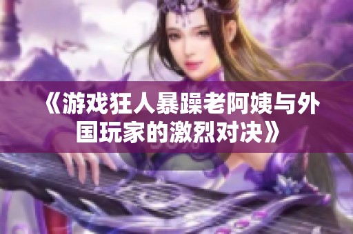 《游戏狂人暴躁老阿姨与外国玩家的激烈对决》