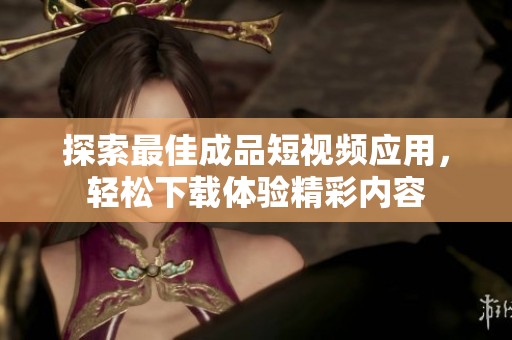 探索最佳成品短视频应用，轻松下载体验精彩内容
