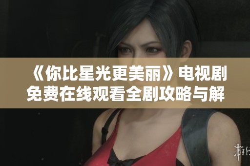 《你比星光更美丽》电视剧免费在线观看全剧攻略与解析