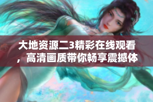 大地资源二3精彩在线观看，高清画质带你畅享震撼体验
