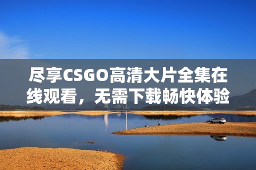 尽享CSGO高清大片全集在线观看，无需下载畅快体验