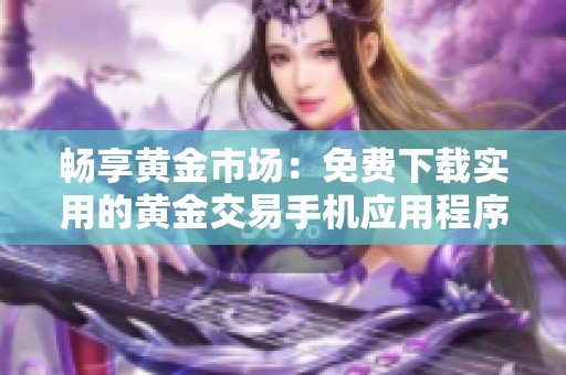 畅享黄金市场：免费下载实用的黄金交易手机应用程序