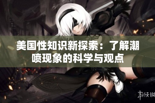 美国性知识新探索：了解潮喷现象的科学与观点
