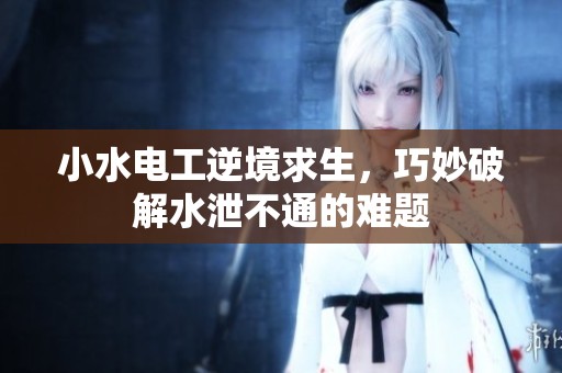 小水电工逆境求生，巧妙破解水泄不通的难题