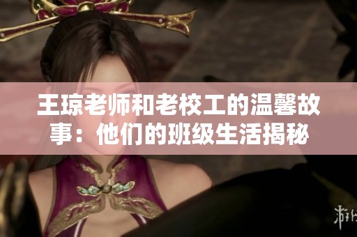 王琼老师和老校工的温馨故事：他们的班级生活揭秘