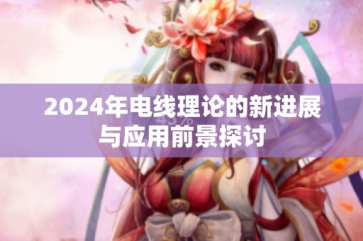 2024年电线理论的新进展与应用前景探讨