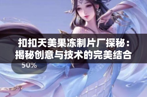 扣扣天美果冻制片厂探秘：揭秘创意与技术的完美结合