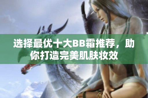 选择最优十大BB霜推荐，助你打造完美肌肤妆效