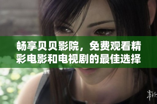 畅享贝贝影院，免费观看精彩电影和电视剧的最佳选择