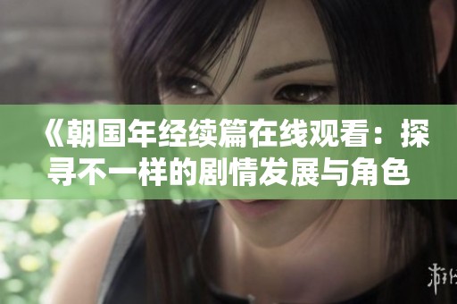《朝国年经续篇在线观看：探寻不一样的剧情发展与角色演绎》
