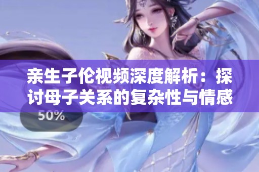 亲生子伦视频深度解析：探讨母子关系的复杂性与情感纠葛