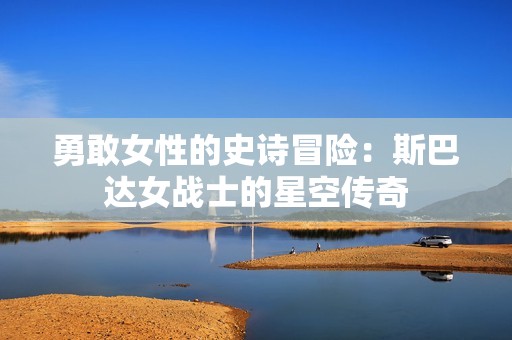 勇敢女性的史诗冒险：斯巴达女战士的星空传奇