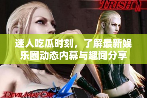 迷人吃瓜时刻，了解最新娱乐圈动态内幕与趣闻分享