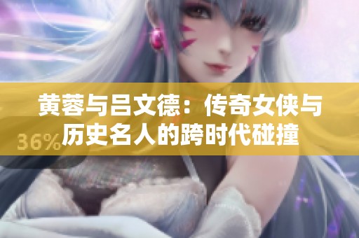 黄蓉与吕文德：传奇女侠与历史名人的跨时代碰撞