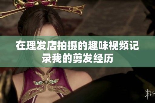 在理发店拍摄的趣味视频记录我的剪发经历
