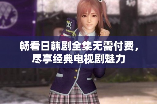 畅看日韩剧全集无需付费，尽享经典电视剧魅力