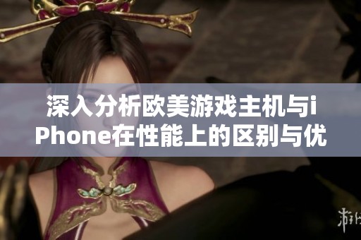 深入分析欧美游戏主机与iPhone在性能上的区别与优劣