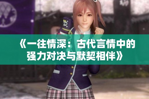 《一往情深：古代言情中的强力对决与默契相伴》