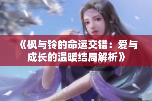 《枫与铃的命运交错：爱与成长的温暖结局解析》