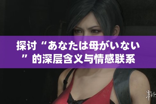 探讨“あなたは母がいない”的深层含义与情感联系