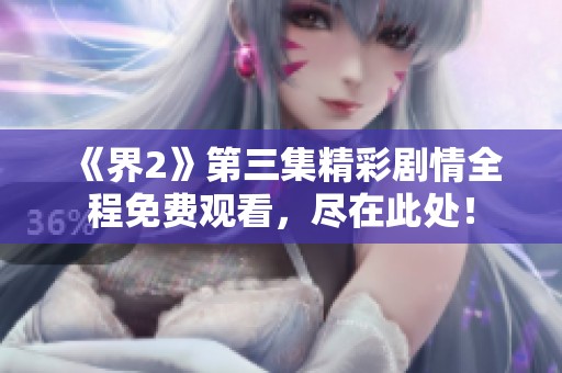《界2》第三集精彩剧情全程免费观看，尽在此处！