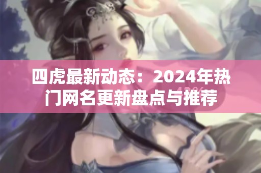四虎最新动态：2024年热门网名更新盘点与推荐