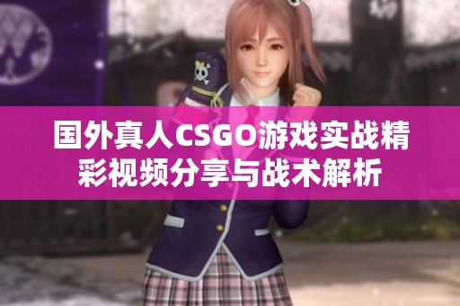 国外真人CSGO游戏实战精彩视频分享与战术解析