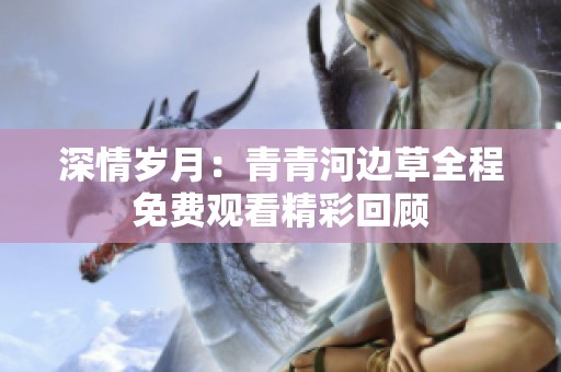 深情岁月：青青河边草全程免费观看精彩回顾