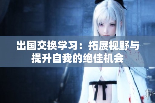 出国交换学习：拓展视野与提升自我的绝佳机会