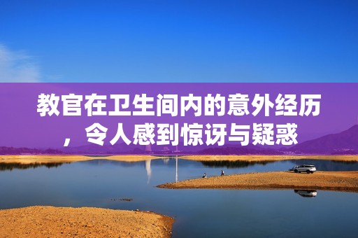 教官在卫生间内的意外经历，令人感到惊讶与疑惑