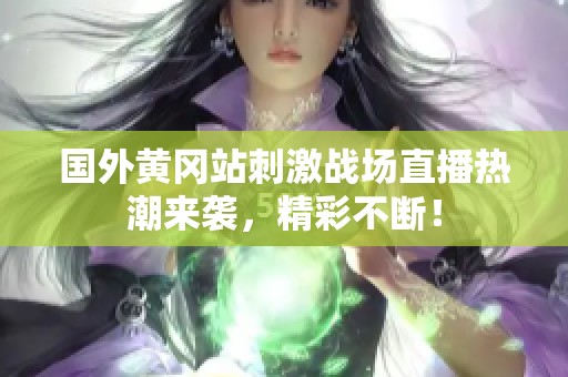 国外黄冈站刺激战场直播热潮来袭，精彩不断！