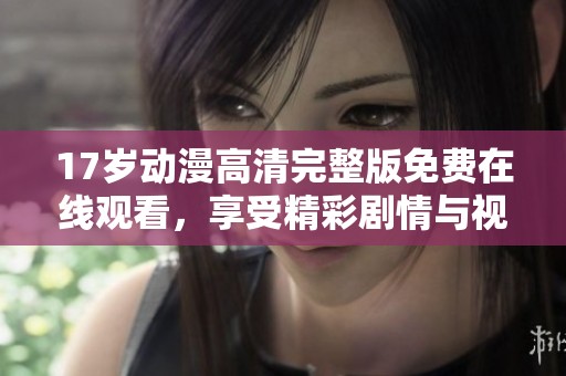 17岁动漫高清完整版免费在线观看，享受精彩剧情与视觉盛宴