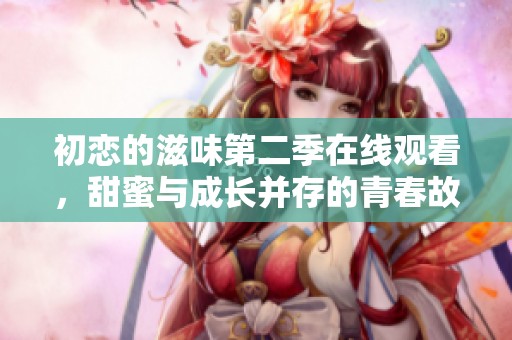 初恋的滋味第二季在线观看，甜蜜与成长并存的青春故事