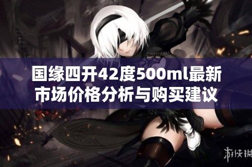 国缘四开42度500ml最新市场价格分析与购买建议