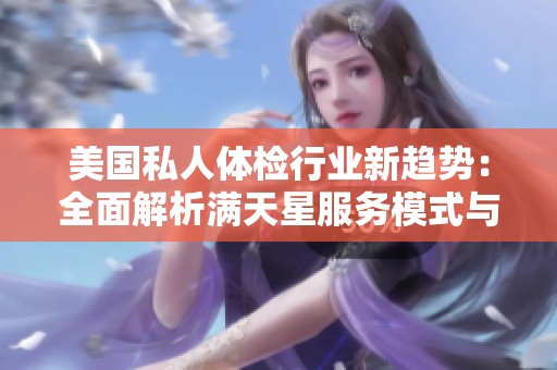 美国私人体检行业新趋势：全面解析满天星服务模式与影响
