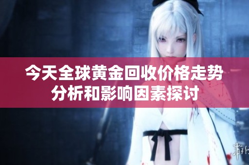 今天全球黄金回收价格走势分析和影响因素探讨