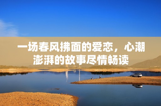 一场春风拂面的爱恋，心潮澎湃的故事尽情畅读