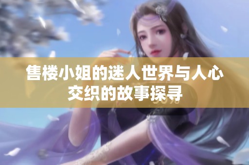 售楼小姐的迷人世界与人心交织的故事探寻