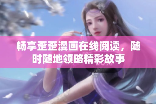 畅享歪歪漫画在线阅读，随时随地领略精彩故事